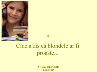 Cine a zis că blondele ar fi
proaste...
Astăzi e 04.03.2015
04/03/2015
 