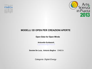 MODELLI 3D OPEN PER CREAZIONI APERTE

             Open Data for Open Minds

               Antonella Guidazzoli,
               a.guidazzoli@cineca.it


      Daniele De Luca, Antonio Baglivo CINECA




            Categoria: Digital Energy
 