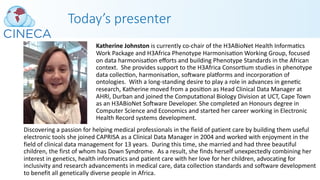 Today’s presenter
Katherine Johnston is currently co-chair of the H3ABioNet Health InformaPcs
Work Package and H3Africa Phenotype HarmonisaPon Working Group, focused
on data harmonisaPon eﬀorts and building Phenotype Standards in the African
context. She provides support to the H3Africa ConsorPum studies in phenotype
data collecPon, harmonisaPon, soware pla]orms and incorporaPon of
ontologies. With a long-standing desire to play a role in advances in genePc
research, Katherine moved from a posiPon as Head Clinical Data Manager at
AHRI, Durban and joined the ComputaPonal Biology Division at UCT, Cape Town
as an H3ABioNet Soware Developer. She completed an Honours degree in
Computer Science and Economics and started her career working in Electronic
Health Record systems development.
Discovering a passion for helping medical professionals in the field of patient care by building them useful
electronic tools she joined CAPRISA as a Clinical Data Manager in 2004 and worked with enjoyment in the
field of clinical data management for 13 years. During this time, she married and had three beautiful
children, the first of whom has Down Syndrome. As a result, she finds herself unexpectedly combining her
interest in genetics, health informatics and patient care with her love for her children, advocating for
inclusivity and research advancements in medical care, data collection standards and software development
to benefit all genetically diverse people in Africa.
 