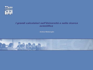 www.cineca.it
~
I grandi calcolatori nell'Università e nella ricerca
scientifica
Andrea Mattasoglio
 