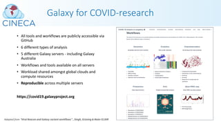 • All tools and workflows are publicly accessible via
GitHub
• 6 different types of analysis
• 5 different Galaxy servers - including Galaxy
Australia
• Workflows and tools available on all servers
• Workload shared amongst global clouds and
compute resources
• Reproducible across multiple servers
https://covid19.galaxyproject.org
Galaxy for COVID-research
Adapted from “Viral Beacon and Galaxy variant workflows” , Singh, Grüning & Maier ELIXIR
 