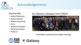 Erasmus MC
• Saskia Hiltemann
• Helena Rasche
• Willem de Koning
• Jie Ju
• Teodora Trandafir
• David van Zessen
• Yunlei Li
Our fabulous colleagues from CINECA
• Also Marta and Daniel for todays meeting.
Acknowledgements
 