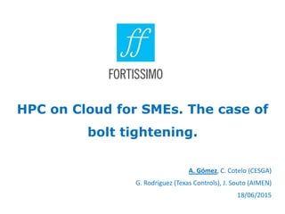 HPC on Cloud for SMEs. The case of
bolt tightening.
A. Gómez, C. Cotelo (CESGA)
G. Rodríguez (Texas Controls), J. Souto (AIMEN)
18/06/2015
 