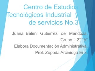 Centro de Estudios
Tecnológicos Industrial y
de servicios No.3
Juana Belén Gutiérrez de Mendoza.
Grupo : 2° “A”
Elabora Documentación Administrativa.
Prof. Zepeda Arciniega Erik.
 