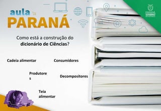 Como está a construção do
dicionário de Ciências?
Produtore
s
Teia
alimentar
Cadeia alimentar Consumidores
Decompositores
 