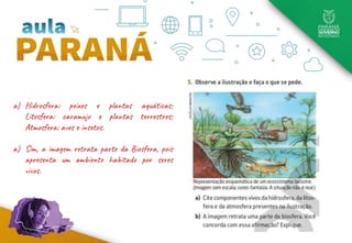 a) Hidrosfera: peixes e plantas aquáticas;
Litosfera: caramujo e plantas terrestres;
Atmosfera: aves e insetos.
a) Sim, a imagem retrata parte da Biosfera, pois
apresenta um ambiente habitado por seres
vivos.
 