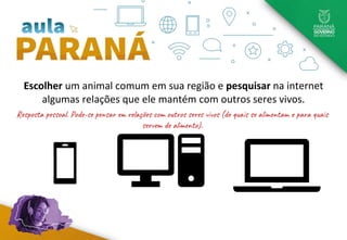 Escolher um animal comum em sua região e pesquisar na internet
algumas relações que ele mantém com outros seres vivos.
Resposta pessoal. Pode-se pensar em relações com outros seres vivos (de quais se alimentam e para quais
servem de alimento).
 