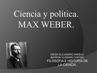 Ciencia y política. MAX WEBER. DIEGO ALEJANDRO ANDELA. BAYRON VLADIMIR CORTES. FILOSOFIA E HISTORIA DE LA CIENCIA. 