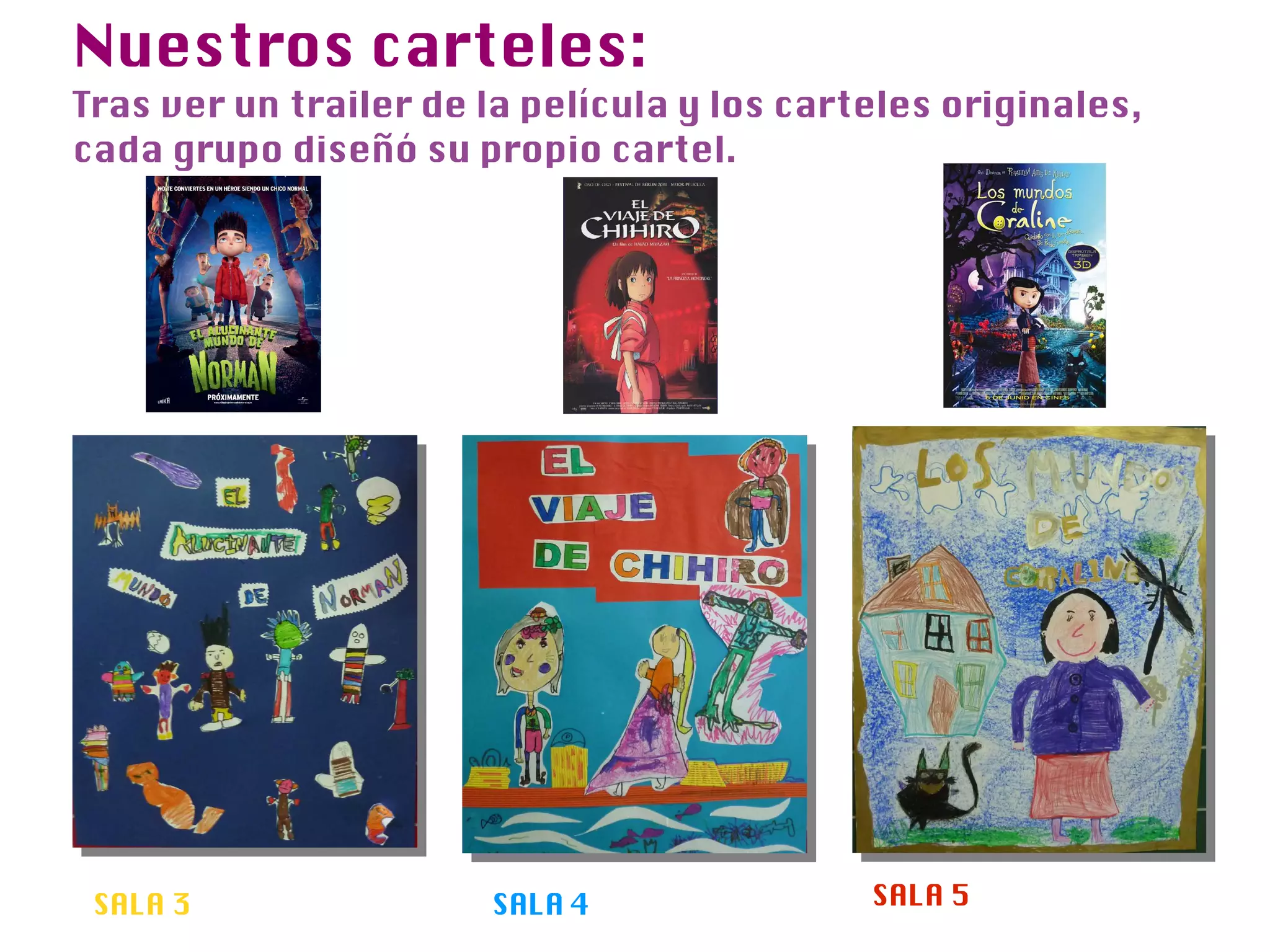 Nuestros carteles:
Tras ver un trailer de la película y los carteles originales,
cada grupo diseñó su propio cartel.




 SALA 3                SALA 4                SALA 5
 