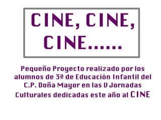 CINE, CINE,
     CINE......
  Pequeño Proyecto realizado por los
alumnos de 3ª de Educación Infantil del
   C.P. Doña Mayor en las V Jornadas
Culturales dedicadas este año al CINE
 