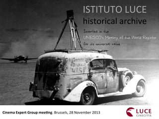 ISTITUTO	
  LUCE	
  
historical	
  archive	
  
	
  Cinema	
  Expert	
  Group	
  mee0ng.	
  Brussels,	
  28	
  November	
  2013	
  
Inserted in the
UNESCO’s Memory of the World Register
for its universal value
 
