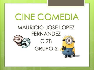 CINE COMEDIA
MAURICIO JOSE LOPEZ
FERNANDEZ
C 78
GRUPO 2
 