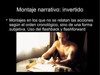 El tiempo. Montaje
● Tiempo trastocado. Consiste en el uso de
diferentes saltos temporales identificables en la
película
● Flash-forward. Adelantos en el tiempo.
● Flash-back.Vueltas atrás.
● Acelerado / Cámara Lenta / Inversión/
Detención
 