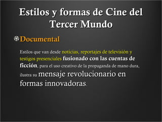 Estilos y formas de Cine del
Tercer Mundo
Documental
Estilos que van desde noticias, reportajes de televisión y

testigos presenciales fusionado con las cuentas de

ficción, para el uso creativo de la propaganda de mano dura,

mensaje revolucionario en
formas innovadoras.
ilustra su

 