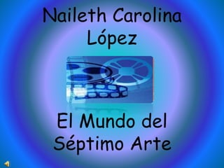 Naileth Carolina
López
El Mundo del
Séptimo Arte
 