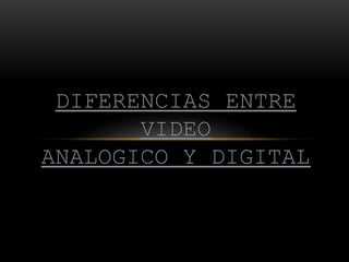 DIFERENCIAS ENTRE
VIDEO
ANALOGICO Y DIGITAL
 