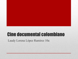 Cine documental colombiano
Laudy Lorena López Ramírez 10a
 