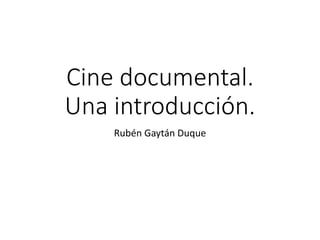 Cine documental.
Una introducción.
Rubén Gaytán Duque
 
