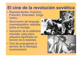 El cine de la revolución soviética
• Representantes: Kulechov,
  Pudovkin, Eisenstein, Dziga
  Vertov...
• Renovación del ...