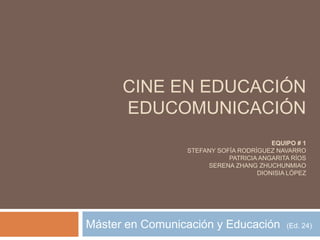 CINE EN EDUCACIÓN
EDUCOMUNICACIÓN
EQUIPO # 1
STEFANY SOFÍA RODRÍGUEZ NAVARRO
PATRICIA ANGARITA RÍOS
SERENA ZHANG ZHUCHUNMIAO
DIONISIA LÓPEZ
Máster en Comunicación y Educación (Ed. 24)
 