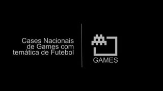 Cases Nacionais
de Games com
temática de Futebol
GAMES
 