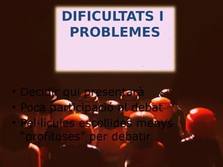 DIFICULTATS
I
PROBLEMES
• Decidir qui presentarà
• Poca participació al debat
• Pel·lícules escollides menys
“profitoses” per debatir

 