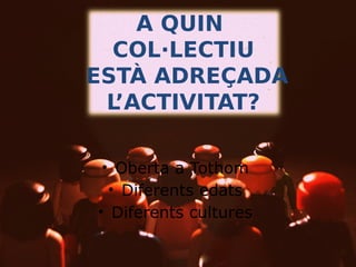 A QUIN
COL·LECTIU
ESTÀ ADREÇADA
L’ACTIVITAT?
• Oberta a Tothom
• Diferents edats
• Diferents cultures

 