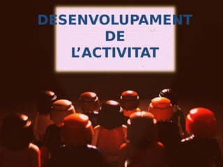 DESENVOLUPAMENT
DE
L’ACTIVITAT

 