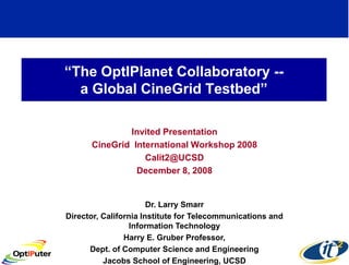 “The OptIPlanet Collaboratory --
  a Global CineGrid Testbed”

              Invited Presentation
      CineGrid Internati...