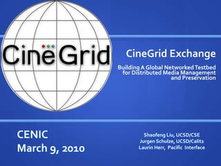 CineGrid ExchangeBuilding A Global Networked Testbed for Distributed Media Management and Preservation Shaofeng Liu, UCSD/CSE   Jurgen Schulze, UCSD/Calit2 Laurin Herr,  Pacific  Interface CENIC March 9, 2010 
