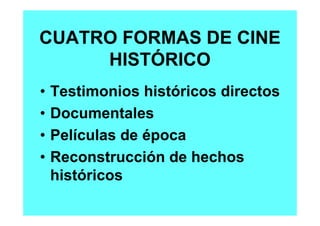 CUATRO FORMAS DE CINE
     HISTÓRICO
•   Testimonios históricos directos
•   Documentales
•   Películas de época
•   Recon...
