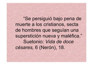 “Se persiguió bajo pena de
muerte a los cristianos, secta
de hombres que seguían una
superstición nueva y maléfica.”
   Suetonio: Vida de doce
césares, 6 (Nerón), 18.
 