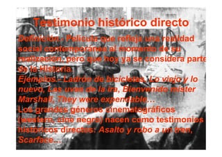 Testimonio histórico directo
Definición.- Película que refleja una realidad
social contemporánea al momento de su
realizac...