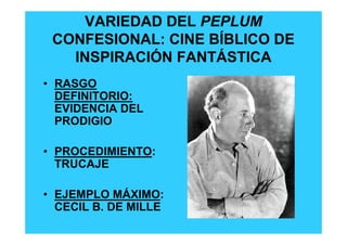 VARIEDAD DEL PEPLUM
 CONFESIONAL: CINE BÍBLICO DE
   INSPIRACIÓN FANTÁSTICA
• RASGO
  DEFINITORIO:
  EVIDENCIA DEL
  PRODIGIO

• PROCEDIMIENTO:
  TRUCAJE

• EJEMPLO MÁXIMO:
  CECIL B. DE MILLE
 