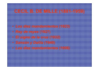 CECIL B. DE MILLE (1881-1959)


•   Los diez mandamientos (1923)
•   Rey de reyes (1927)
•   El signo de la cruz (1932)
•   Sansón y Dalila (1949)
•   Los diez mandamientos (1956)
 