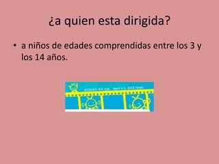 ¿a quien esta dirigida?
• a niños de edades comprendidas entre los 3 y
los 14 años.
 