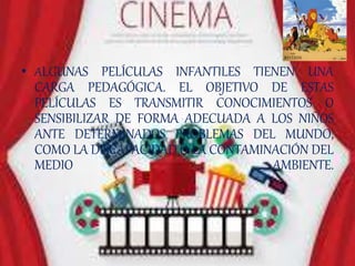 • ALGUNAS PELÍCULAS INFANTILES TIENEN UNA
CARGA PEDAGÓGICA. EL OBJETIVO DE ESTAS
PELÍCULAS ES TRANSMITIR CONOCIMIENTOS O
SENSIBILIZAR DE FORMA ADECUADA A LOS NIÑOS
ANTE DETERMINADOS PROBLEMAS DEL MUNDO,
COMO LA DISCAPACIDAD O LA CONTAMINACIÓN DEL
MEDIO AMBIENTE.
 