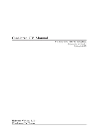Cinelerra CV Manual
                      Non-linear video editor for GNU/Linux
                                      Community Version 2.1
                                              Edition 1.32.EN




Heroine Virtual Ltd
Cinelerra CV Team