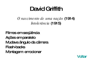 David Griffith O nascimento de uma nação  (1914) Intolerância  (1915) Filmes em seqüência Ações em paralelo Mudava ângulo da câmera Flash-backs Montagem: emocionar Voltar 