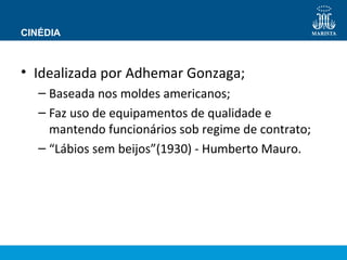 CINÉDIA 
• Idealizada por Adhemar Gonzaga; 
– Baseada nos moldes americanos; 
– Faz uso de equipamentos de qualidade e 
mantendo funcionários sob regime de contrato; 
– “Lábios sem beijos”(1930) - Humberto Mauro. 
 