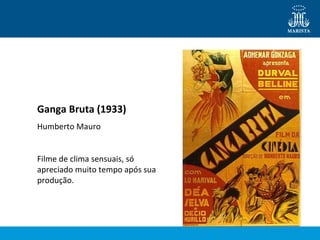 Ganga Bruta (1933) 
Humberto Mauro 
Filme de clima sensuais, só 
apreciado muito tempo após sua 
produção. 
 