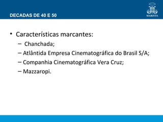 DECADAS DE 40 E 50 
• Características marcantes: 
– Chanchada; 
– Atlântida Empresa Cinematográfica do Brasil S/A; 
– Companhia Cinematográfica Vera Cruz; 
– Mazzaropi. 
 