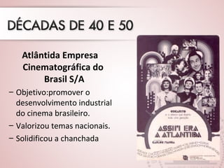 Atlântida Empresa 
Cinematográfica do 
Brasil S/A 
– Objetivo:promover o 
desenvolvimento industrial 
do cinema brasileiro. 
– Valorizou temas nacionais. 
– Solidificou a chanchada 
 