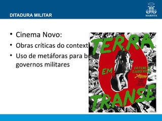 DITADURA MILITAR 
• Cinema Novo: 
• Obras críticas do contexto ditatorial 
• Uso de metáforas para burlar a censura dos 
governos militares 
 