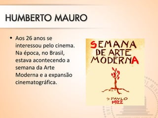 • Aos 26 anos se 
interessou pelo cinema. 
Na época, no Brasil, 
estava acontecendo a 
semana da Arte 
Moderna e a expansão 
cinematográfica. 
 