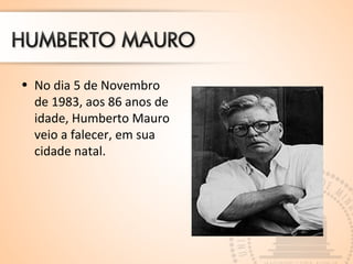 • No dia 5 de Novembro 
de 1983, aos 86 anos de 
idade, Humberto Mauro 
veio a falecer, em sua 
cidade natal. 
 