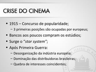 • 1915 – Concurso de popularidade;
– 3 primeiras posições são ocupadas por europeus;
• Bancos aos poucos compram os estúdios;
• Surge o “star system”;
• Após Primeira Guerra:
– Desorganização da indústria européia;
– Dominação das distribuidoras brasileiras;
– Quebra de interesses coincidentes;
 