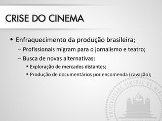 • Enfraquecimento da produção brasileira;
– Profissionais migram para o jornalismo e teatro;
– Busca de novas alternativas:
• Exploração de mercados distantes;
• Produção de documentários por encomenda (cavação);
 
