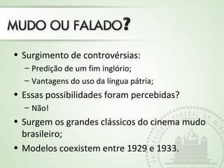 • Surgimento de controvérsias:
– Predição de um fim inglório;
– Vantagens do uso da língua pátria;
• Essas possibilidades foram percebidas?
– Não!
• Surgem os grandes clássicos do cinema mudo
brasileiro;
• Modelos coexistem entre 1929 e 1933.
 