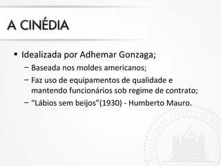 • Idealizada por Adhemar Gonzaga;
– Baseada nos moldes americanos;
– Faz uso de equipamentos de qualidade e
mantendo funcionários sob regime de contrato;
– “Lábios sem beijos”(1930) - Humberto Mauro.
 